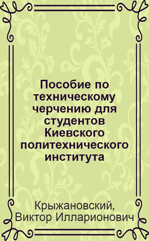 Пособие по техническому черчению для студентов Киевского политехнического института : Текст
