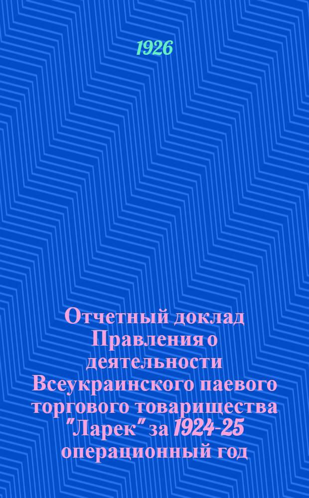 Отчетный доклад Правления о деятельности Всеукраинского паевого торгового товарищества "Ларек" за 1924-25 операционный год : К IV-му Очередному собранию пайщиков
