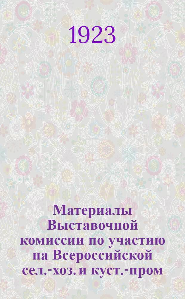 Материалы Выставочной комиссии по участию на Всероссийской сел.-хоз. и куст.-пром. выставке. Вып.1