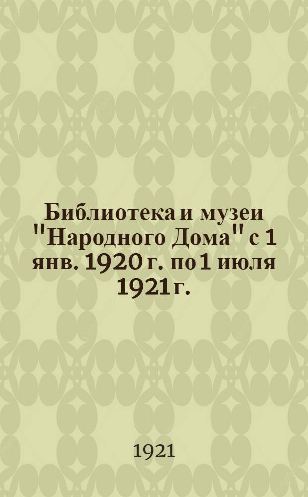 Библиотека и музеи "Народного Дома" с 1 янв. 1920 г. по 1 июля 1921 г.