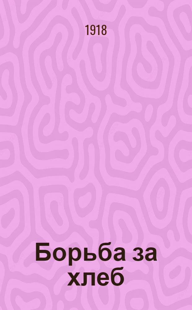 Борьба за хлеб : Речь, произнес. на чрезвыч. заседании ВЦИК Советов к. р. с. и каз. д. : 4/VI-1918 г.