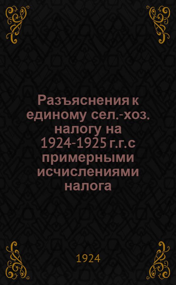 Разъяснения к единому сел.-хоз. налогу на 1924-1925 г.г. с примерными исчислениями налога : С прил. постановления ЦИК'а СССР о налоге