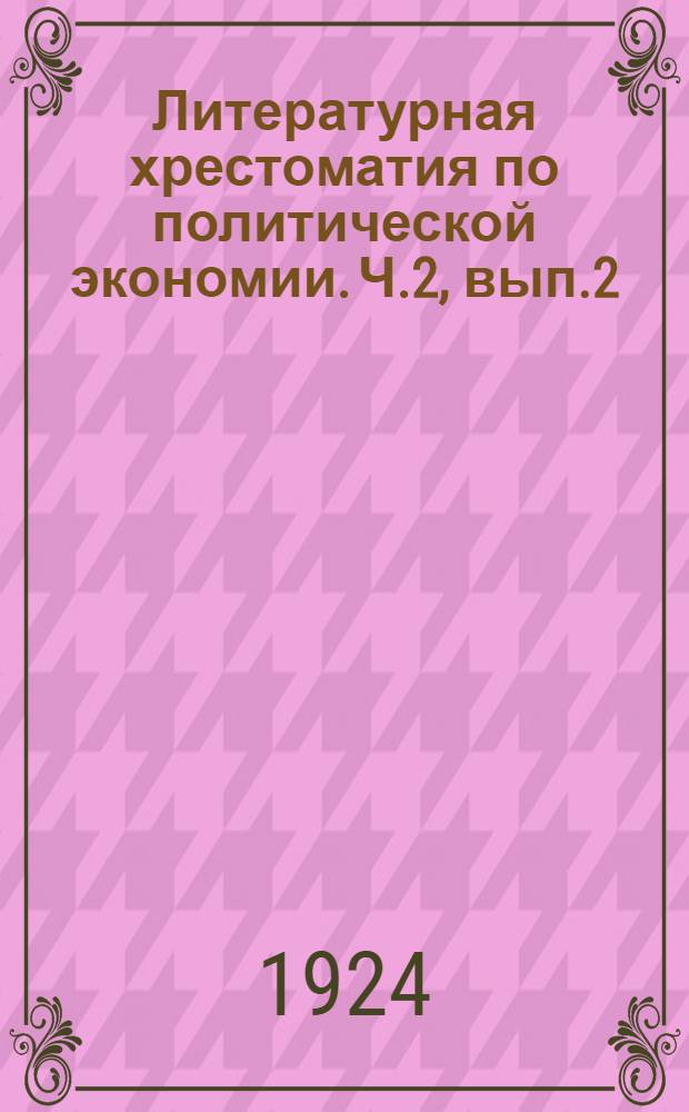 Литературная хрестоматия по политической экономии. Ч.2, вып.2 : Капитализм. Разложение капитализма