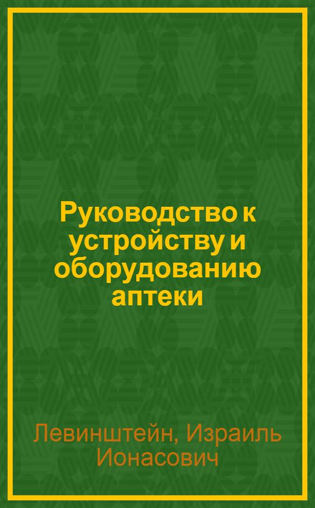 Руководство к устройству и оборудованию аптеки : С доб. законодательства по фармацевт. части