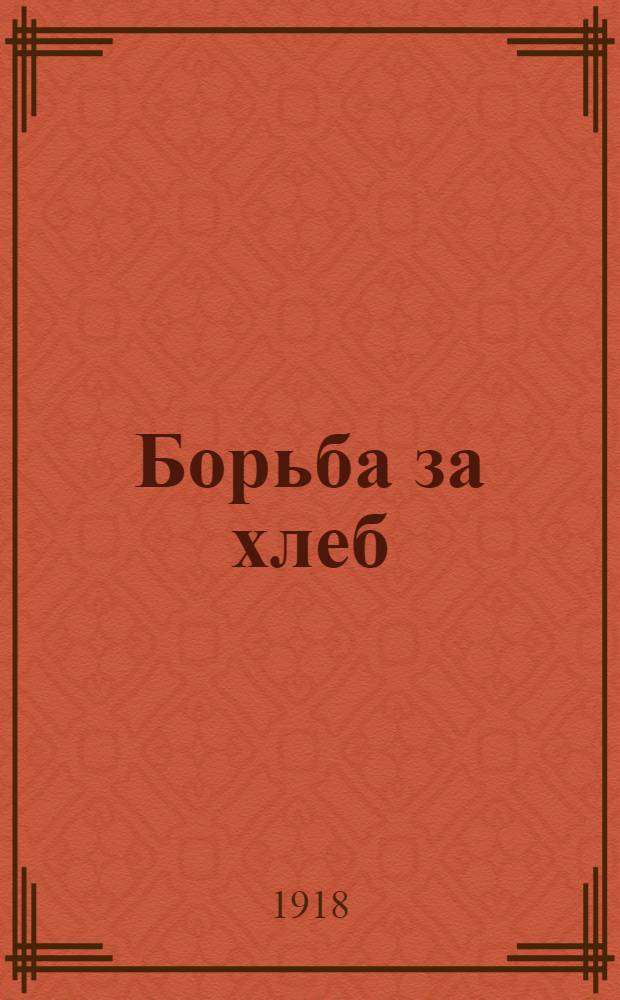 Борьба за хлеб : Речь, произнес. на чрезвыч. заседании ВЦИК Советов к. р. с. и каз. д. : 4/VI-1918 г.