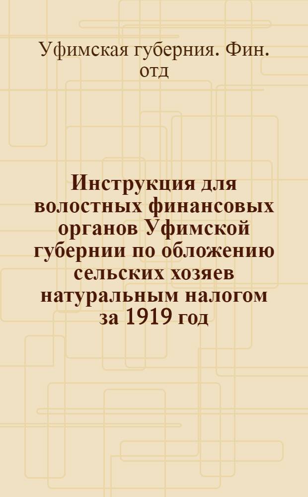 Инструкция для волостных финансовых органов Уфимской губернии по обложению сельских хозяев натуральным налогом за 1919 год, данная Уфимским губ. финотд. 19-26 мая 1920 г. : № 13182 : (С прил. декретов и распоряжений Центр. власти по гос. натур. налогу)