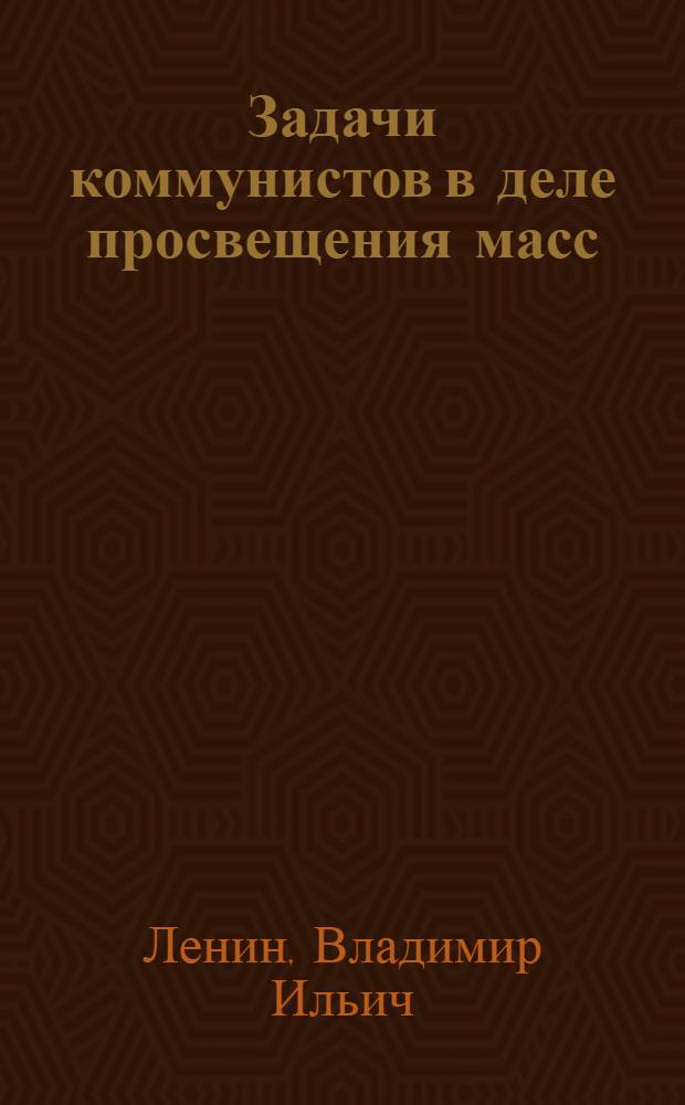 Задачи коммунистов в деле просвещения масс : (Речь на Всерос. совещ. политросветов - нояб. 1920 г.)