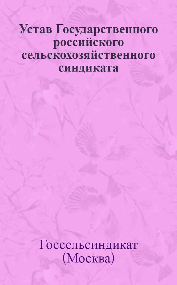 Устав Государственного российского сельскохозяйственного синдиката (Госсельсиндикат) : Утв. Советом труда и обороны 13 апр. 1923 г
