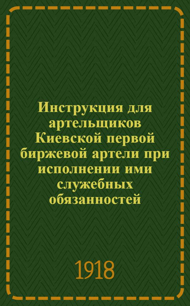 Инструкция для артельщиков Киевской первой биржевой артели при исполнении ими служебных обязанностей : Утв. Собр. чл. артели 6 окт. 1918 г