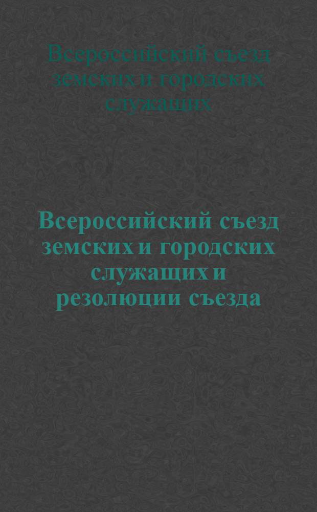 Всероссийский съезд земских и городских служащих и резолюции съезда : Москва 29-30 июня, 1-3 июля 1917 г.
