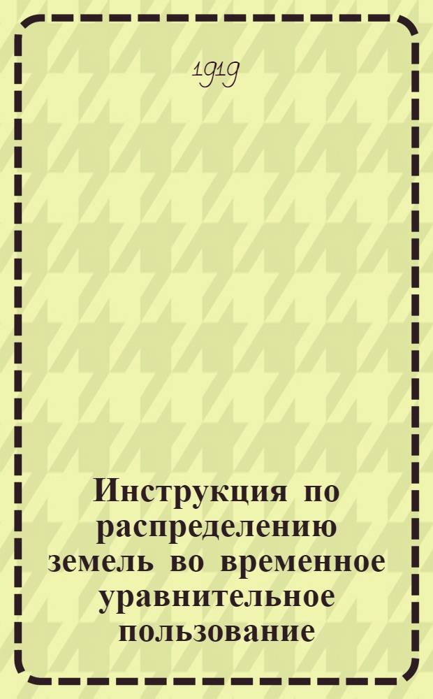 Инструкция по распределению земель во временное уравнительное пользование : Утв. Нар. комиссариатом земледелия 6 марта 1919 г