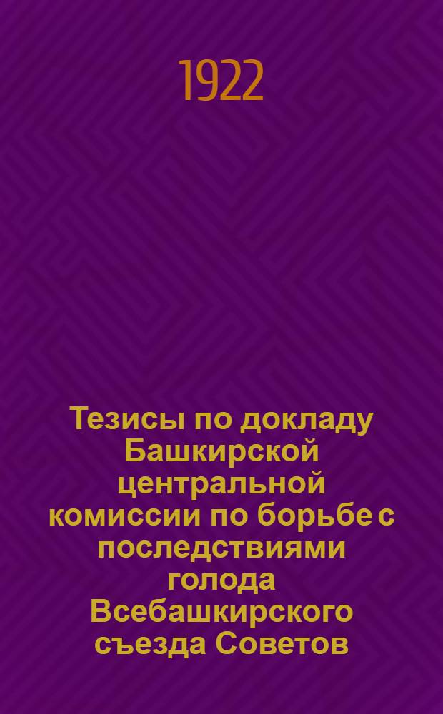 Тезисы по докладу Башкирской центральной комиссии по борьбе с последствиями голода Всебашкирского съезда Советов : (11 дек. 1922 г.)