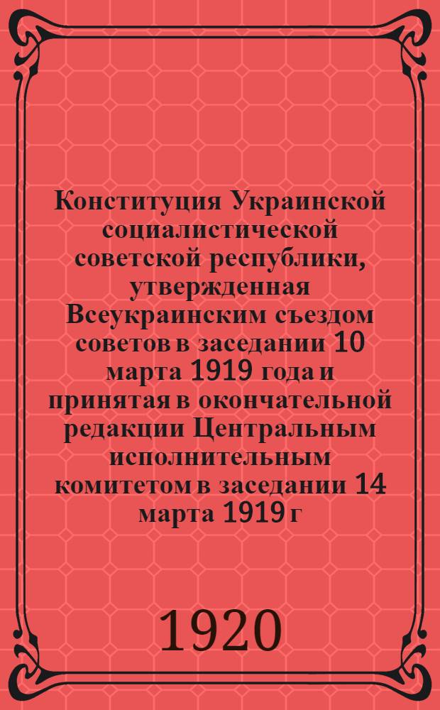 Конституция Украинской социалистической советской республики, утвержденная Всеукраинским съездом советов в заседании 10 марта 1919 года и принятая в окончательной редакции Центральным исполнительным комитетом в заседании 14 марта 1919 г.