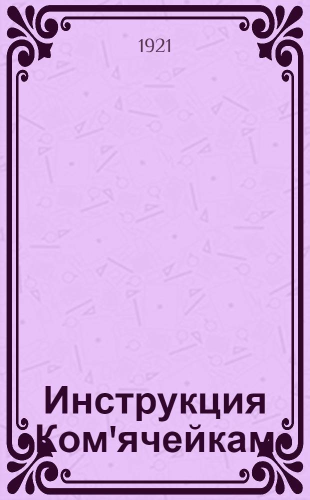 Инструкция Ком'ячейкам : Утв. 3 марта 1921 г. Губпарткомом КПУ Киевщины