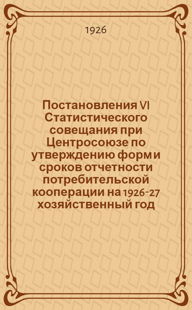 Постановления VI Статистического совещания при Центросоюзе по утверждению форм и сроков отчетности потребительской кооперации на 1926-27 хозяйственный год : (16-21 июля 1926 г.)