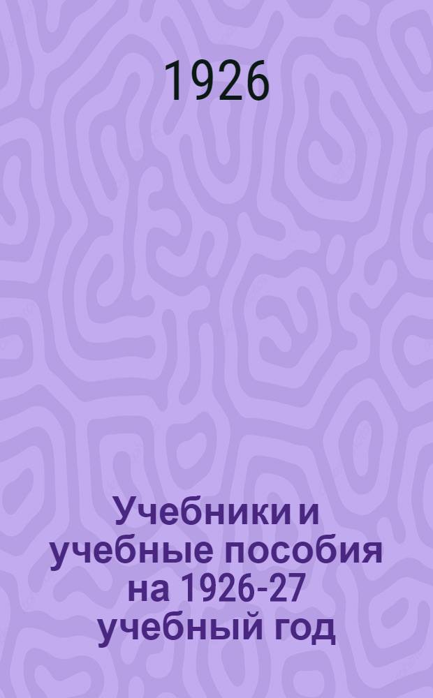 Учебники и учебные пособия на 1926-27 учебный год : Для шк. I и II ступ., шк. фабзавуча, крестьян. молодежи, рабфаков и совпартшк. : Кат. Торг. сектора "Комбината изд-ва и печати" Татгиза
