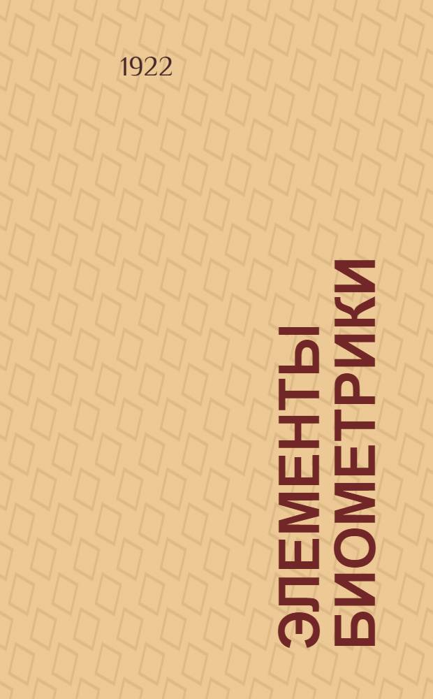 Элементы биометрики : Общедоступ. рук. для натуралистов и агрономов