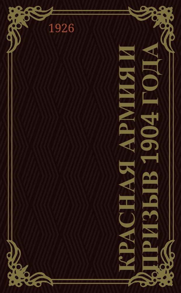 Красная армия и призыв 1904 года : Докл. на собр. агитаторов при МК ВКП(б)