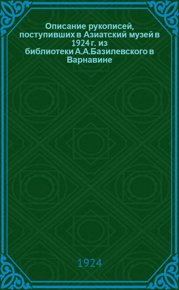 Описание рукописей, поступивших в Азиатский музей в 1924 г. из библиотеки А.А.Базилевского в Варнавине : (Представлено акад. С.Ф.Ольденбургом в ОИФ 23 VII 1924 г.)