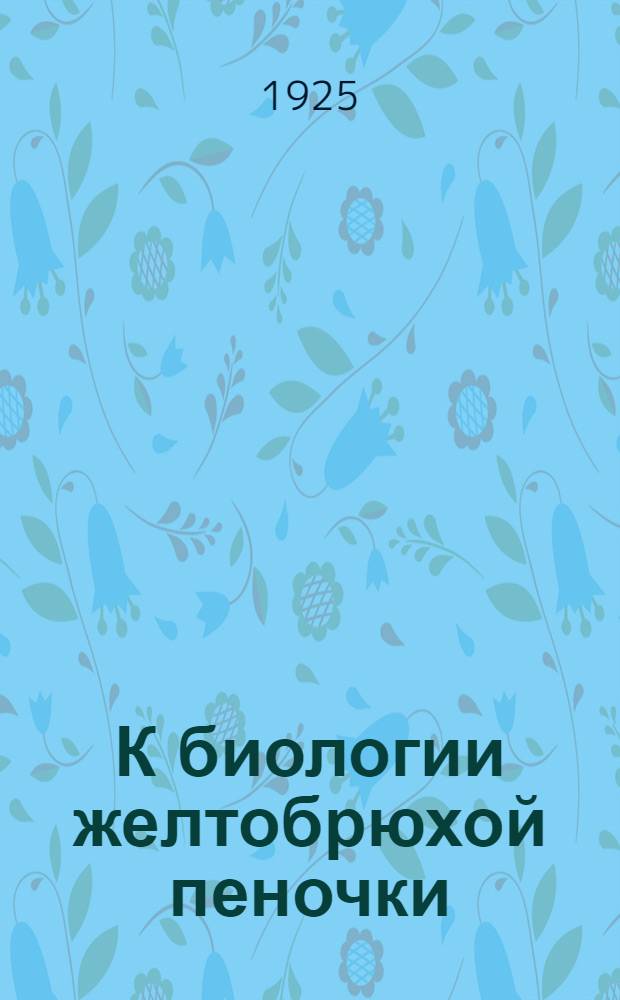 К биологии желтобрюхой пеночки : (Phylloscopus Akanthopneuste nitidus Blyth.) : ЗМ 8.V.1925