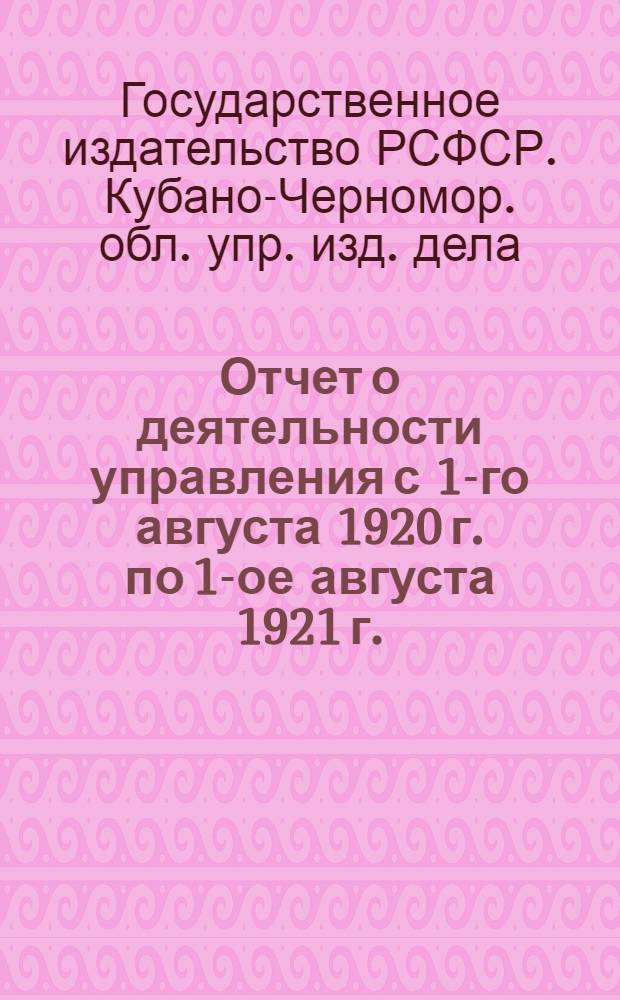 Отчет о деятельности управления с 1-го августа 1920 г. по 1-ое августа 1921 г.