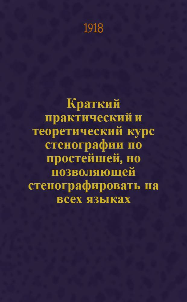 Краткий практический и теоретический курс стенографии по простейшей, но позволяющей стенографировать на всех языках, слуховой системе М.А.Терне, разработанной и значительно дополненной учредителем Стенографического института в Киеве В.Т.Ивановым