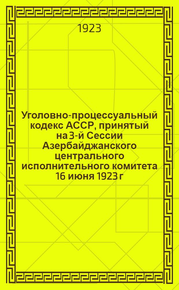 Уголовно-процессуальный кодекс АССР, принятый на 3-й Сессии Азербайджанского центрального исполнительного комитета 16 июня 1923 г.