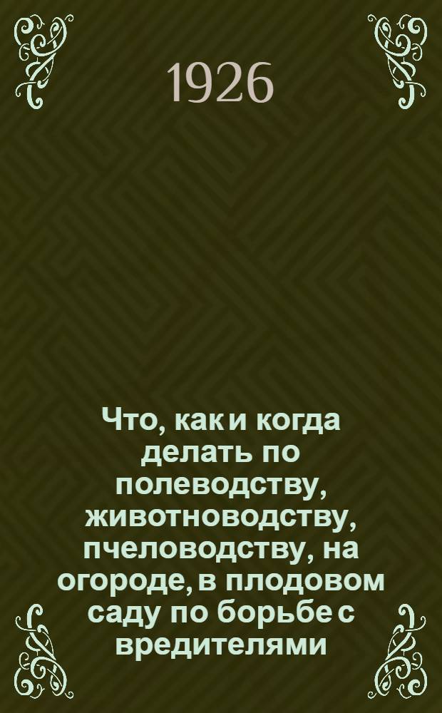 Что, как и когда делать по полеводству, животноводству, пчеловодству, на огороде, в плодовом саду по борьбе с вредителями : Подроб. календарь работ по главным отраслям сел. хоз-ва