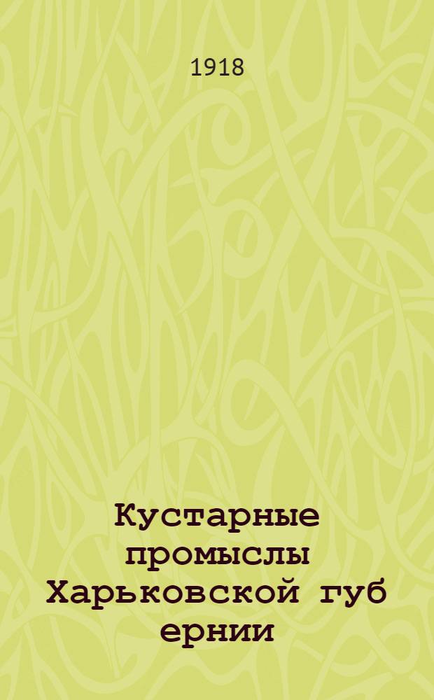 Кустарные промыслы Харьковской губ[ернии] : Ведероч.-жестяный, углежжение и кузнеч
