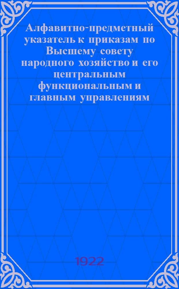 Алфавитно-предметный указатель к приказам по Высшему совету народного хозяйство и его центральным функциональным и главным управлениям...