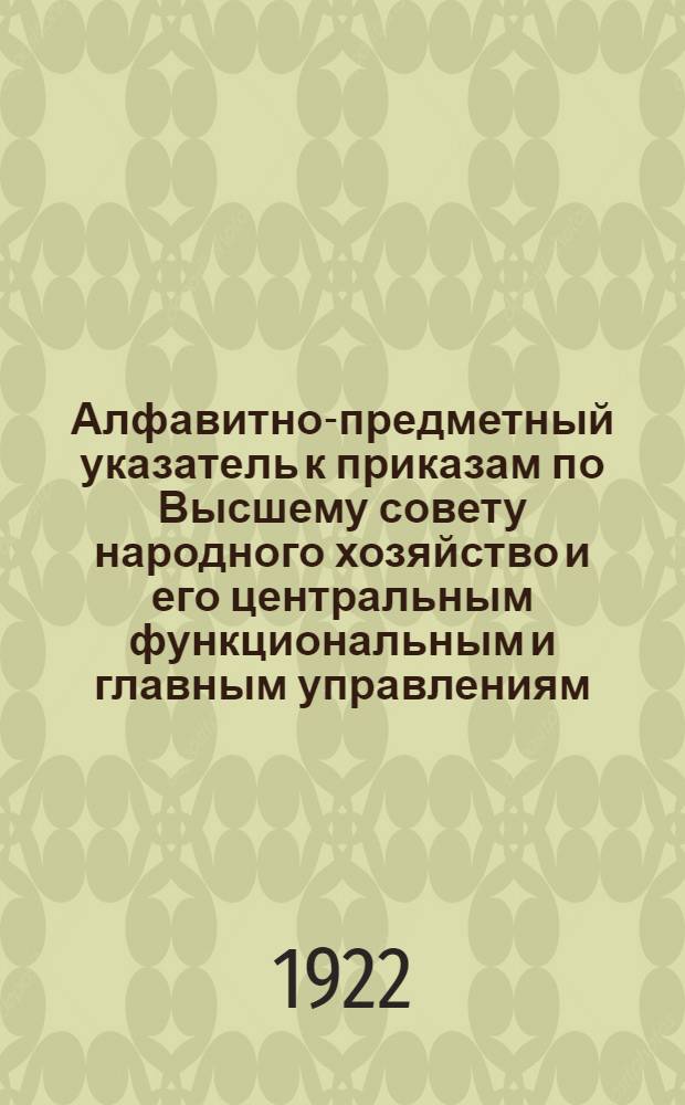 Алфавитно-предметный указатель к приказам по Высшему совету народного хозяйство и его центральным функциональным и главным управлениям... [1] : ... за время с 1/I по 1/VII 1922 г.