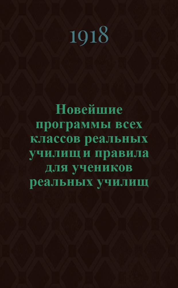 Новейшие программы всех классов реальных училищ и правила [для учеников реальных училищ] : Доп. и разъяснение