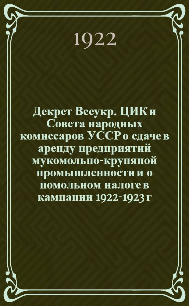 Декрет Всеукр. ЦИК и Совета народных комиссаров УССР о сдаче в аренду предприятий мукомольно-крупяной промышленности и о помольном налоге в кампании 1922-1923 г.