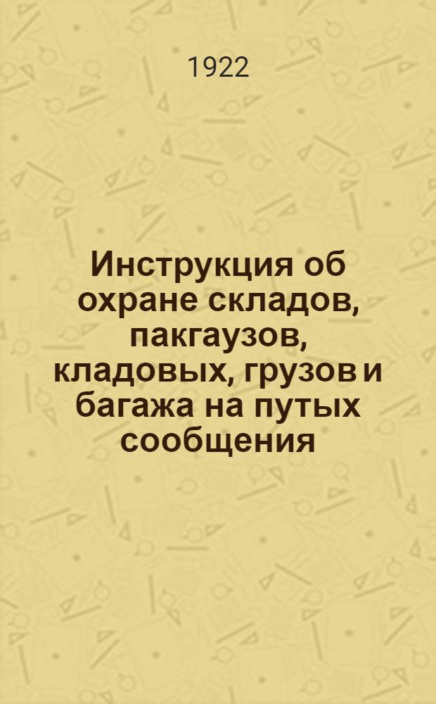Инструкция об охране складов, пакгаузов, кладовых, грузов и багажа на путых сообщения, а равно технических сооружений : Разд. XXXIV. O II 22. Объявлено циркуляром по дороге А... 1922