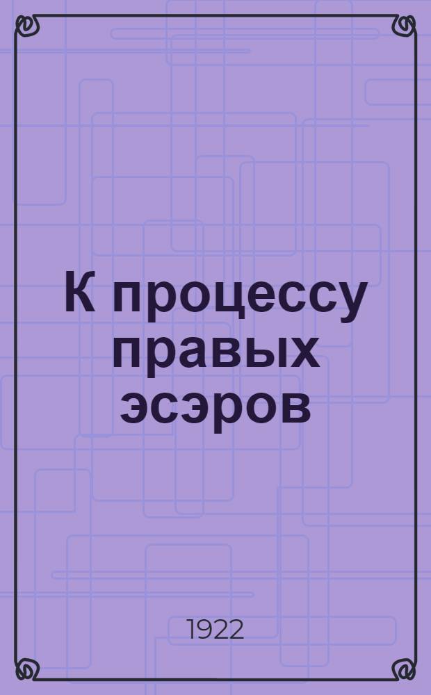 К процессу правых эсэров : Тезисы для агитаторов : Ист. очерк деятельности партии с.-р. и ее оценка