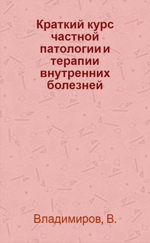 Краткий курс частной патологии и терапии внутренних болезней : Сост. по рук. Штрюмпеля, Буйневича, Шмидта и др. согласно программе мед. испыт. комис