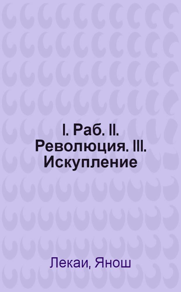 I. Раб. II. Революция. III. Искупление : Пьесы