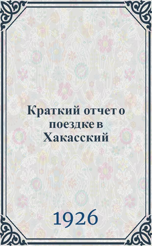 Краткий отчет о поездке в Хакасский (б. Минусинский) уезд Енисейской губ. летом 1925 года : ГРИ 23 II 1926 : (Представлено акад. А.Е.Ферсманом в ОФМ 3 III 1926)