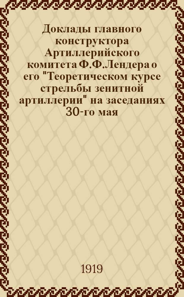 Доклады главного конструктора Артиллерийского комитета Ф.Ф.Лендера о его "Теоретическом курсе стрельбы зенитной артиллерии" на заседаниях 30-го мая, 3-го и 6-го июня 1919 г.