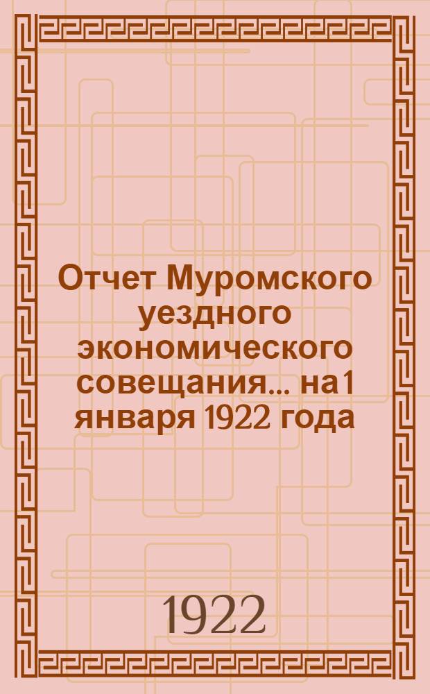 Отчет Муромского уездного экономического совещания... ... на 1 января 1922 года