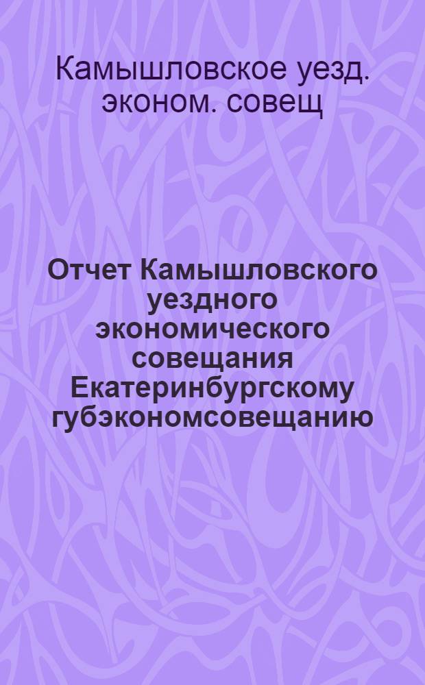 Отчет Камышловского уездного экономического совещания Екатеринбургскому губэкономсовещанию