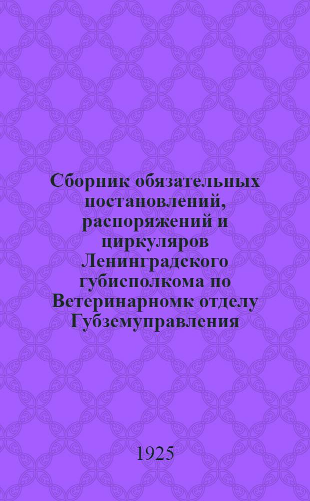 Сборник обязательных постановлений, распоряжений и циркуляров Ленинградского губисполкома по Ветеринарномк отделу Губземуправления. Вып.1