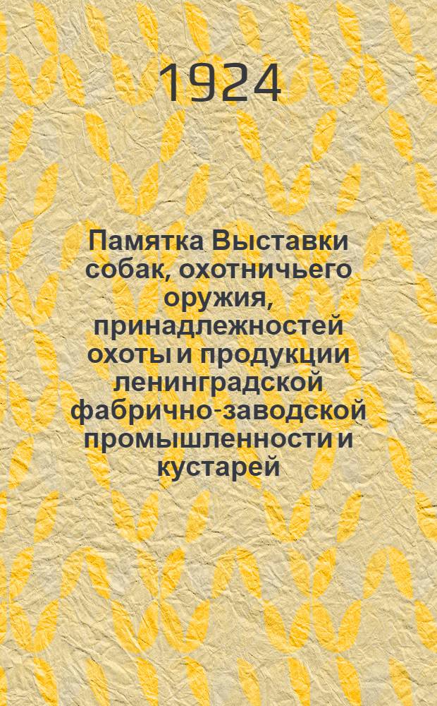 Памятка Выставки собак, охотничьего оружия, принадлежностей охоты и продукции ленинградской фабрично-заводской промышленности и кустарей, устроенной Ленинградским губернским союзом охотников : Б. Михайловский манеж. 16, 17 и 18 мая 1924 г. Ленинград