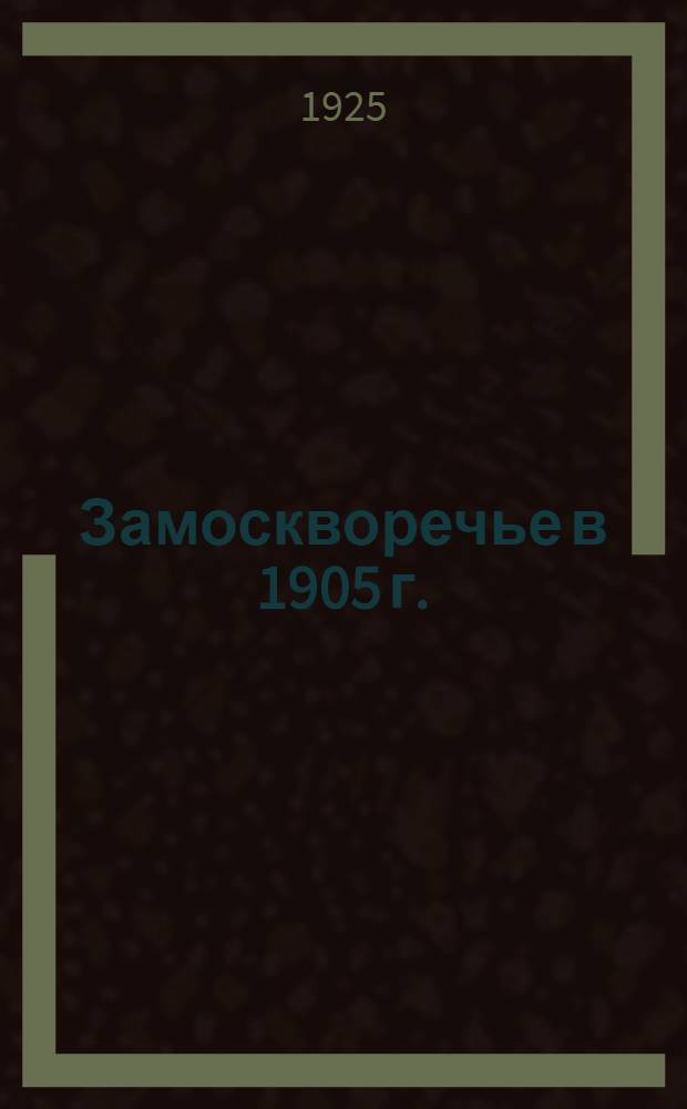 Замоскворечье в 1905 г. : Сб. воспоминаний, док. и фот