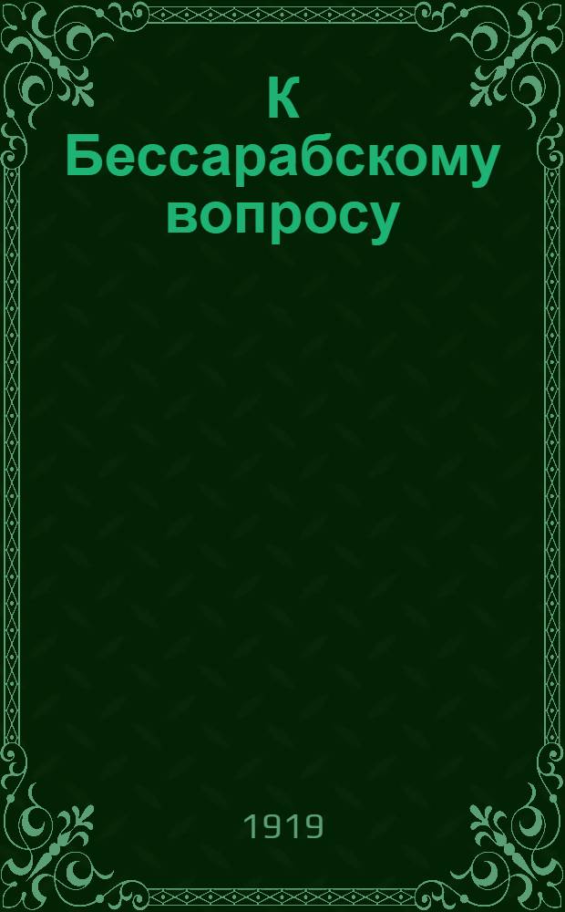К Бессарабскому вопросу : Декларация "Союза освобождения Бессарабии" обращ. к дипломат. представителям держав Согласия