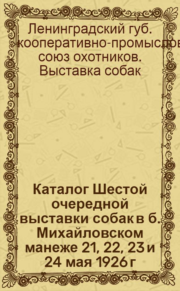 Каталог Шестой очередной выставки собак в б. Михайловском манеже 21, 22, 23 и 24 мая 1926 г.