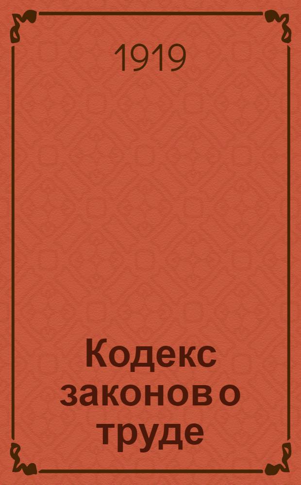 Кодекс законов о труде : Извлеч. из собр. узакон. и распоряж. рабочего и крестьян. правительства