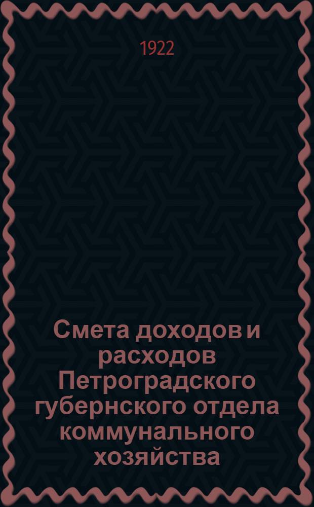 Смета доходов и расходов Петроградского губернского отдела коммунального хозяйства : (По Петрограду), на 1922 г. : Рсссмотрена Междуведомств. совещ. в заседаниях 10, 14, 15, 16, 22, 23, 25 и 29 нояб., 6, 8, 9, 14, 22 и 26 дек. и Комис. Губэкосо в заседаниях 2, 6, 7, 9, 21, 23, 24 и 26 дек. 1921 г