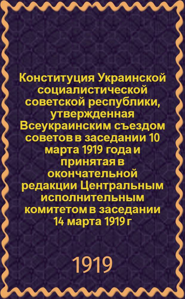 Конституция Украинской социалистической советской республики, утвержденная Всеукраинским съездом советов в заседании 10 марта 1919 года и принятая в окончательной редакции Центральным исполнительным комитетом в заседании 14 марта 1919 г.