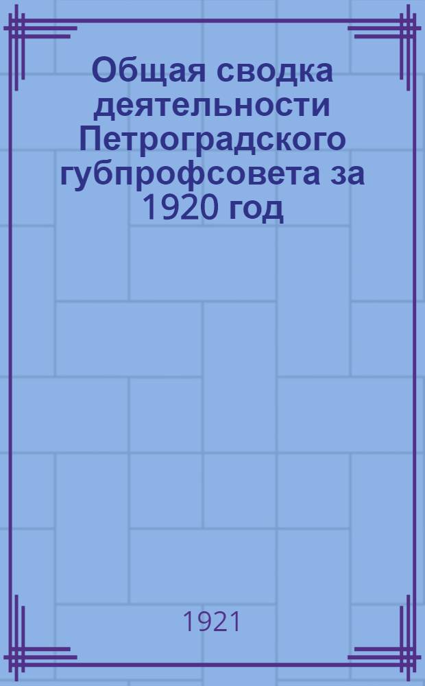 Общая сводка деятельности Петроградского губпрофсовета за 1920 год : (Материалы к отчету для членов III-го Петроград. губ. съезда профсоюзов)
